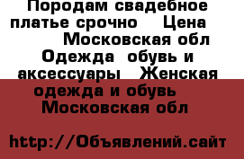 Породам свадебное платье,срочно. › Цена ­ 5 000 - Московская обл. Одежда, обувь и аксессуары » Женская одежда и обувь   . Московская обл.